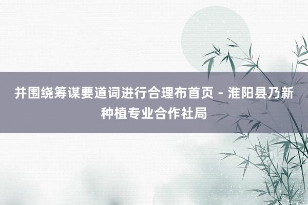 并围绕筹谋要道词进行合理布首页 - 淮阳县乃新种植专业合作社局